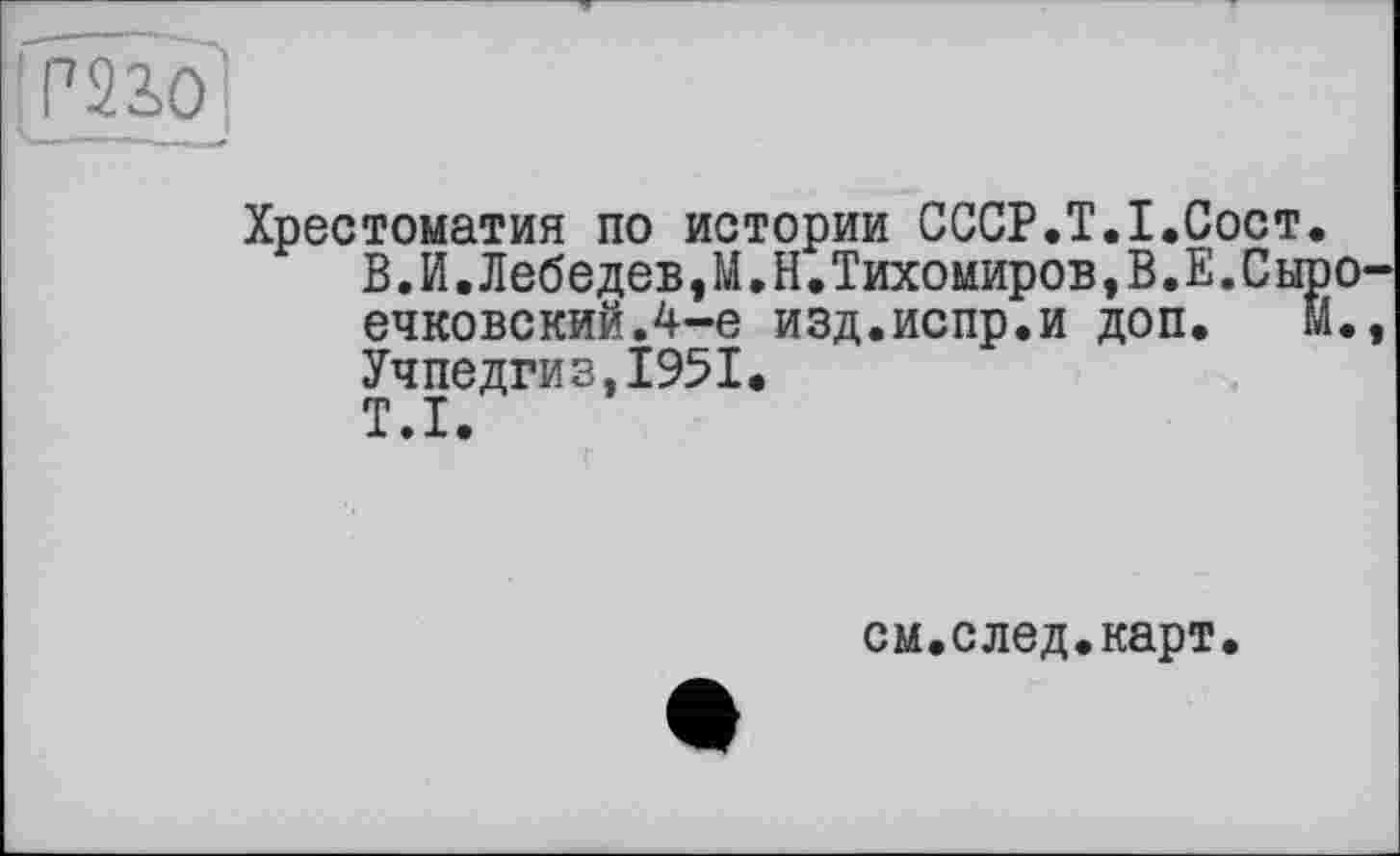 ﻿Хрестоматия по истории CCCP.T.I.C В.И.Лебедев,М.Н.Тихомиров,В.Е ечковскийЛ-е изд.испр.и доп, Учпедгиз,1951.
T.I.
см.след.карт